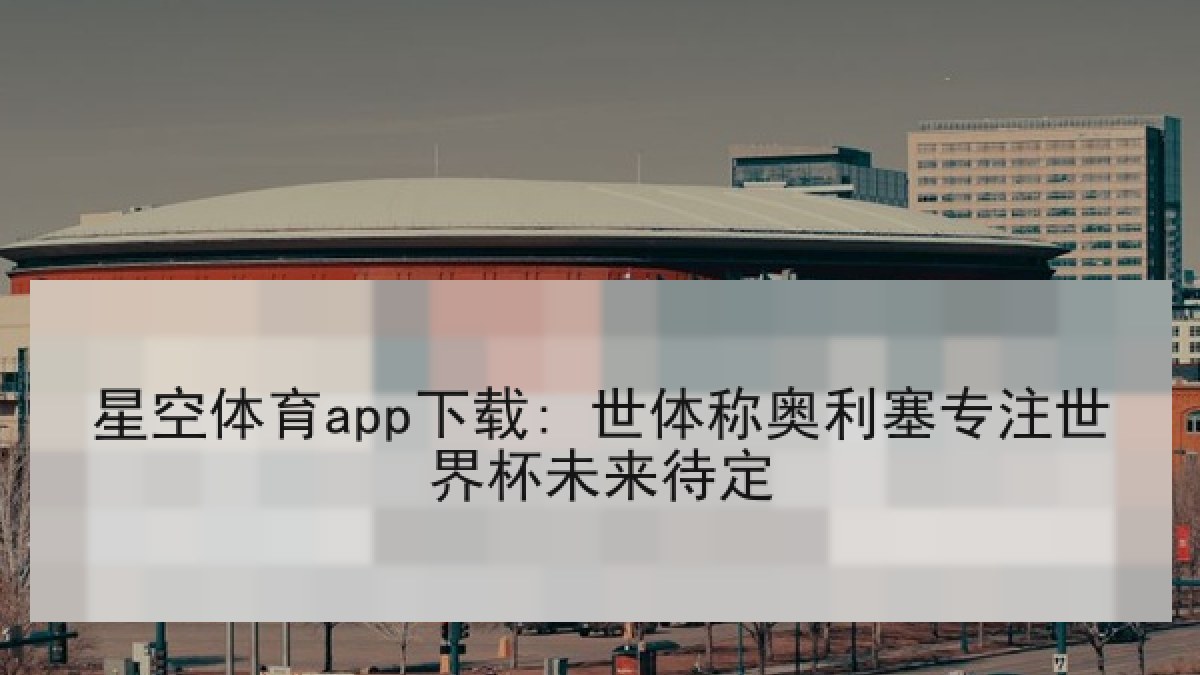 星空体育app下载: 世体称奥利塞专注世界杯未来待定 星空体育app下载: 世体称奥利塞专注世界杯未来待定