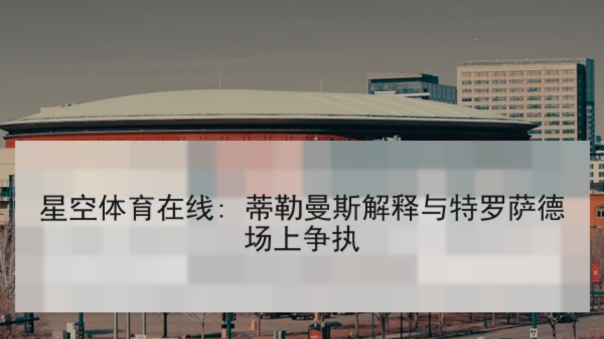 星空体育在线: 蒂勒曼斯解释与特罗萨德场上争执 星空体育在线: 蒂勒曼斯解释与特罗萨德场上争执