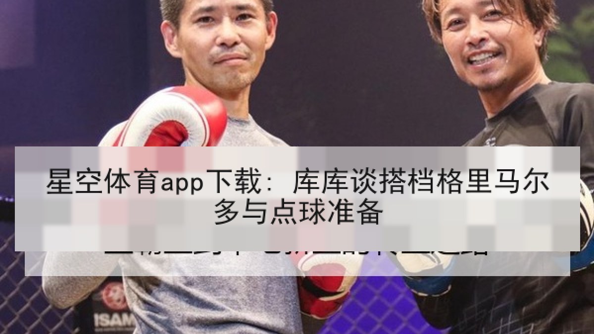 星空体育app下载: 库库谈搭档格里马尔多与点球准备 星空体育app下载: 库库谈搭档格里马尔多与点球准备